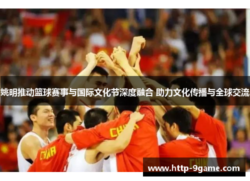 姚明推动篮球赛事与国际文化节深度融合 助力文化传播与全球交流