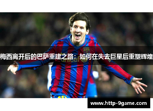 梅西离开后的巴萨重建之路:如何在失去巨星后重塑辉煌 梅西离开后的巴萨重建之路:如何在失去巨星后重塑辉煌