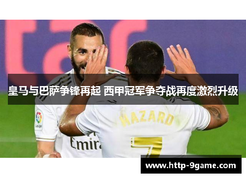 皇马与巴萨争锋再起 西甲冠军争夺战再度激烈升级