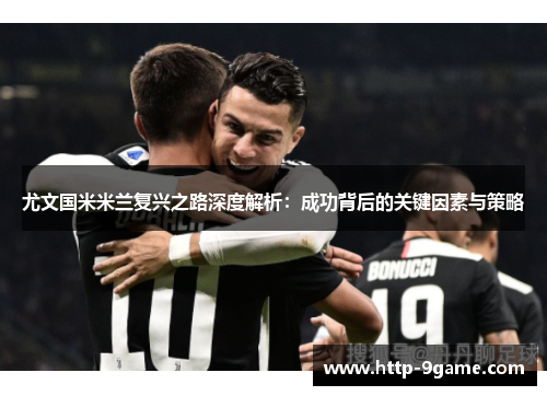 尤文国米米兰复兴之路深度解析:成功背后的关键因素与策略 尤文国米米兰复兴之路深度解析:成功背后的关键因素与策略