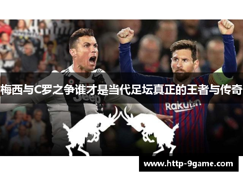 梅西与C罗之争谁才是当代足坛真正的王者与传奇 梅西与C罗之争谁才是当代足坛真正的王者与传奇