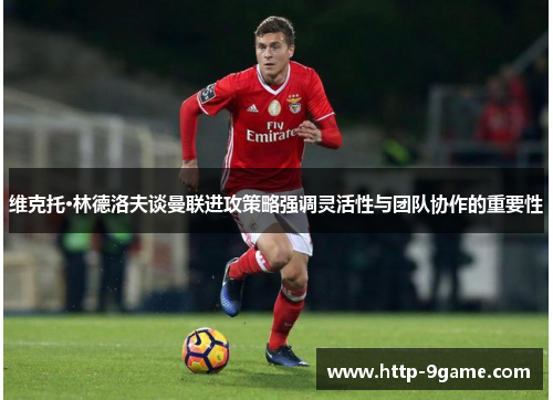 维克托·林德洛夫谈曼联进攻策略强调灵活性与团队协作的重要性