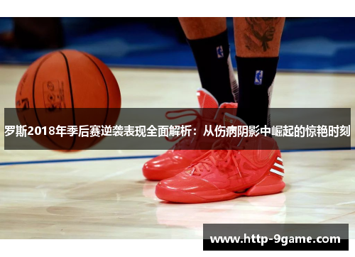 罗斯2018年季后赛逆袭表现全面解析:从伤病阴影中崛起的惊艳时刻 罗斯2018年季后赛逆袭表现全面解析:从伤病阴影中崛起的惊艳时刻