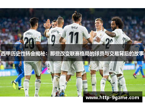 西甲历史性转会揭秘:那些改变联赛格局的球员与交易背后的故事 西甲历史性转会揭秘:那些改变联赛格局的球员与交易背后的故事