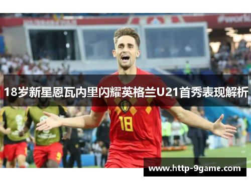 18岁新星恩瓦内里闪耀英格兰U21首秀表现解析 18岁新星恩瓦内里闪耀英格兰U21首秀表现解析