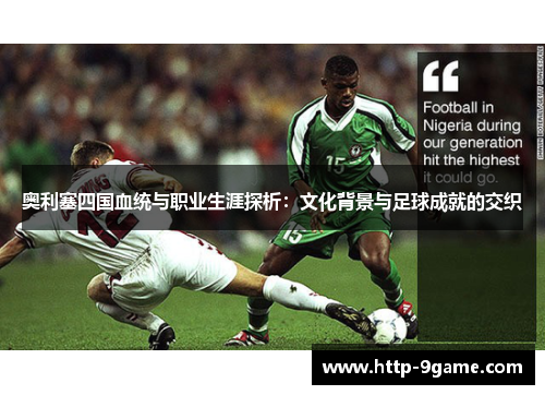 奥利塞四国血统与职业生涯探析:文化背景与足球成就的交织 奥利塞四国血统与职业生涯探析:文化背景与足球成就的交织