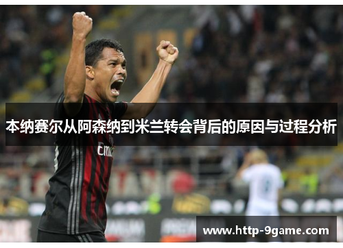 本纳赛尔从阿森纳到米兰转会背后的原因与过程分析