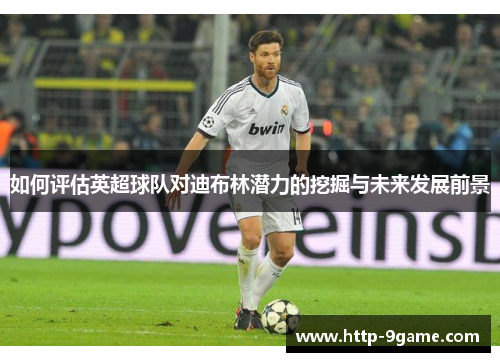 如何评估英超球队对迪布林潜力的挖掘与未来发展前景