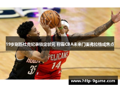 19岁刷新杜克纪录锁定状元 称霸CBA未来门面弗拉格成焦点