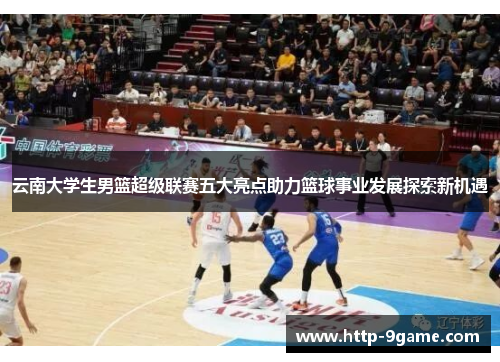 云南大学生男篮超级联赛五大亮点助力篮球事业发展探索新机遇