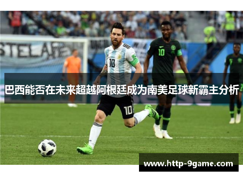 巴西能否在未来超越阿根廷成为南美足球新霸主分析 巴西能否在未来超越阿根廷成为南美足球新霸主分析
