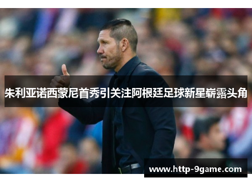 朱利亚诺西蒙尼首秀引关注阿根廷足球新星崭露头角 朱利亚诺西蒙尼首秀引关注阿根廷足球新星崭露头角