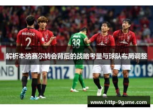 解析本纳赛尔转会背后的战略考量与球队布局调整