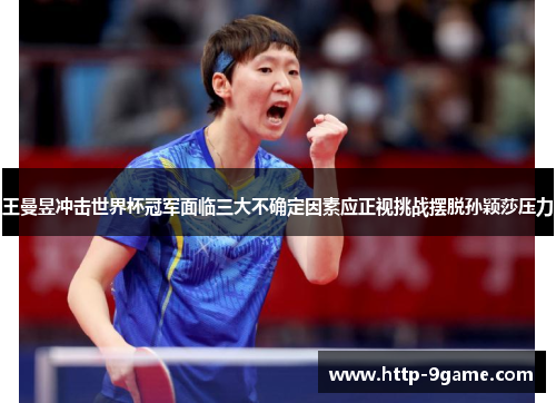 王曼昱冲击世界杯冠军面临三大不确定因素应正视挑战摆脱孙颖莎压力