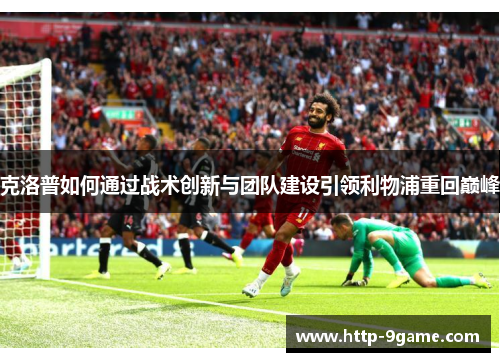 克洛普如何通过战术创新与团队建设引领利物浦重回巅峰