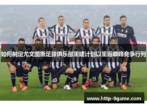 如何制定尤文图斯足球俱乐部重建计划以重返巅峰竞争行列 如何制定尤文图斯足球俱乐部重建计划以重返巅峰竞争行列