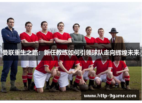 曼联重生之路:新任教练如何引领球队走向辉煌未来 曼联重生之路:新任教练如何引领球队走向辉煌未来