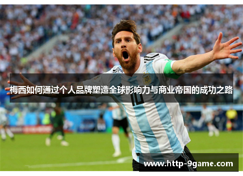 梅西如何通过个人品牌塑造全球影响力与商业帝国的成功之路