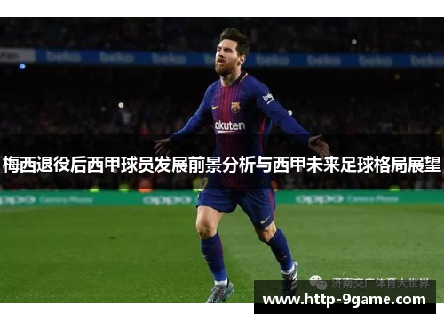梅西退役后西甲球员发展前景分析与西甲未来足球格局展望 梅西退役后西甲球员发展前景分析与西甲未来足球格局展望