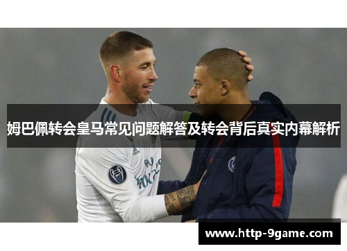 姆巴佩转会皇马常见问题解答及转会背后真实内幕解析