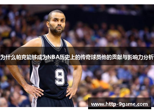 为什么帕克能够成为NBA历史上的传奇球员他的贡献与影响力分析