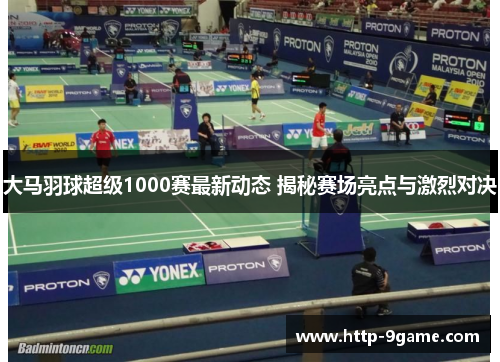 大马羽球超级1000赛最新动态 揭秘赛场亮点与激烈对决