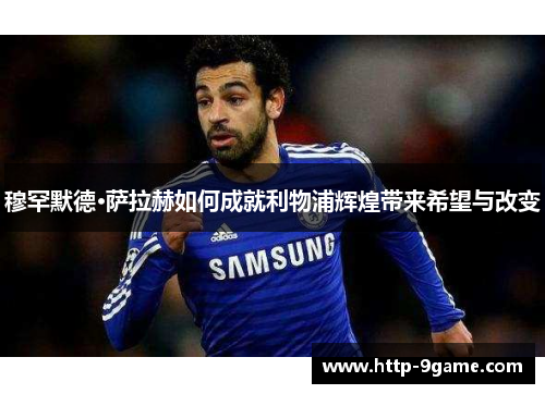 穆罕默德·萨拉赫如何成就利物浦辉煌带来希望与改变