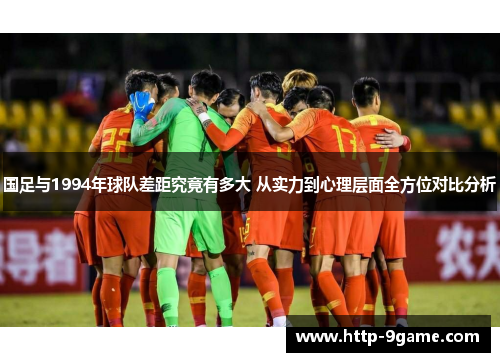 国足与1994年球队差距究竟有多大 从实力到心理层面全方位对比分析