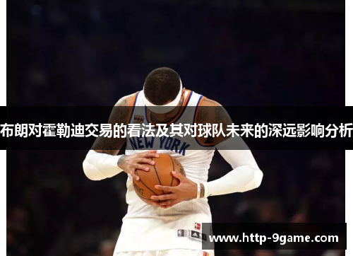布朗对霍勒迪交易的看法及其对球队未来的深远影响分析 布朗对霍勒迪交易的看法及其对球队未来的深远影响分析