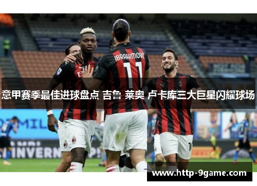 意甲赛季最佳进球盘点 吉鲁 莱奥 卢卡库三大巨星闪耀球场 意甲赛季最佳进球盘点 吉鲁 莱奥 卢卡库三大巨星闪耀球场