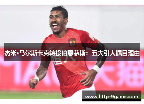 杰米·马尔斯卡克转投伯恩茅斯：五大引人瞩目理由