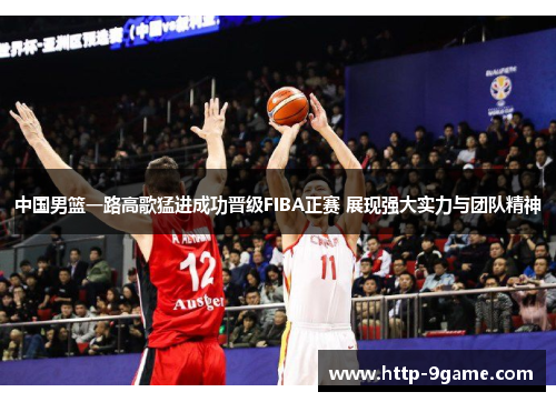 中国男篮一路高歌猛进成功晋级FIBA正赛 展现强大实力与团队精神