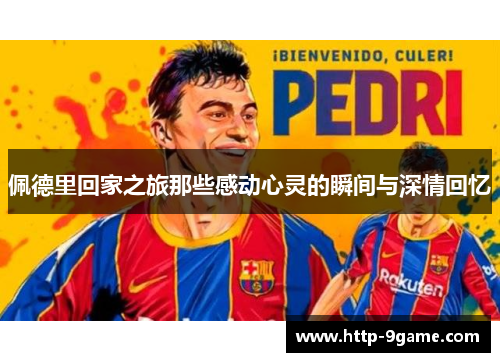 佩德里回家之旅那些感动心灵的瞬间与深情回忆 佩德里回家之旅那些感动心灵的瞬间与深情回忆