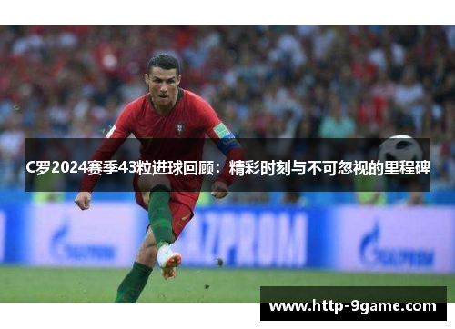 C罗2024赛季43粒进球回顾:精彩时刻与不可忽视的里程碑 C罗2024赛季43粒进球回顾:精彩时刻与不可忽视的里程碑