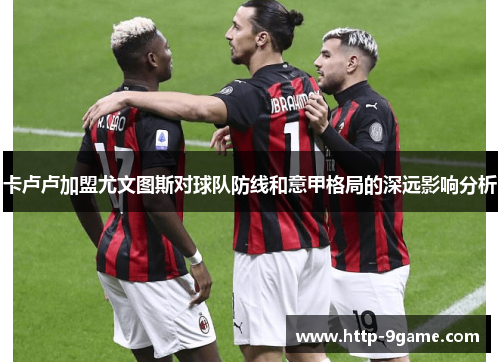 卡卢卢加盟尤文图斯对球队防线和意甲格局的深远影响分析 卡卢卢加盟尤文图斯对球队防线和意甲格局的深远影响分析