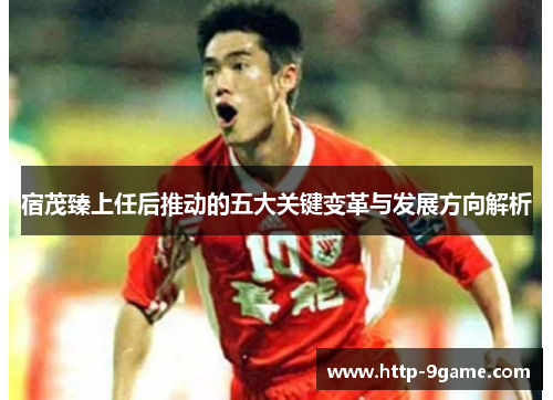 宿茂臻上任后推动的五大关键变革与发展方向解析