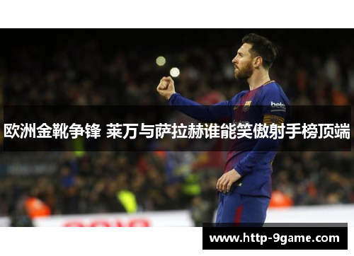 欧洲金靴争锋 莱万与萨拉赫谁能笑傲射手榜顶端