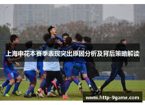 上海申花本赛季表现突出原因分析及背后策略解读
