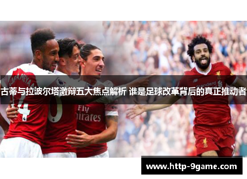 古蒂与拉波尔塔激辩五大焦点解析 谁是足球改革背后的真正推动者 古蒂与拉波尔塔激辩五大焦点解析 谁是足球改革背后的真正推动者