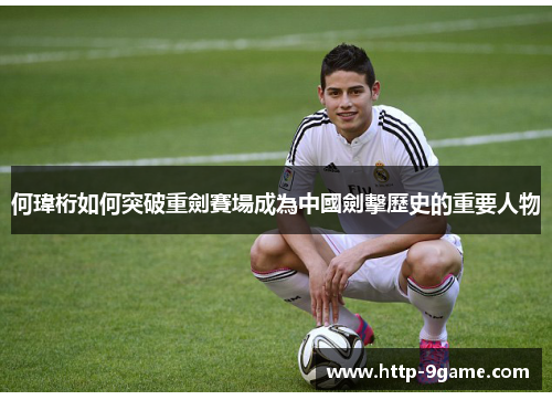 何瑋桁如何突破重劍賽場成為中國劍擊歷史的重要人物