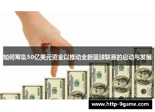 如何筹集50亿美元资金以推动全新篮球联赛的启动与发展