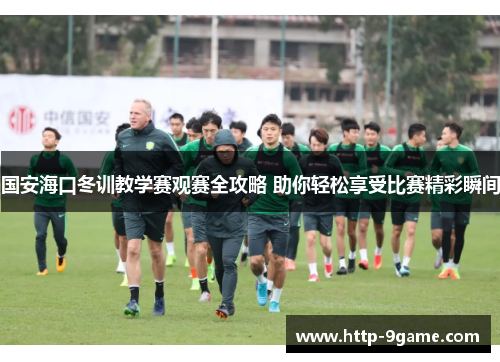国安海口冬训教学赛观赛全攻略 助你轻松享受比赛精彩瞬间 国安海口冬训教学赛观赛全攻略 助你轻松享受比赛精彩瞬间