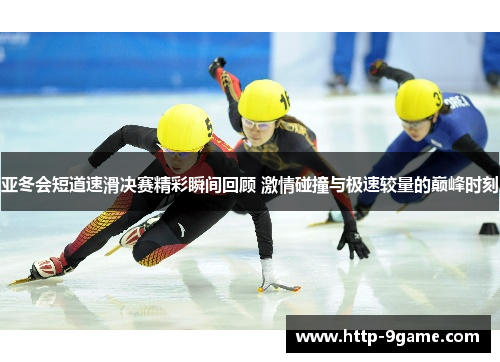 亚冬会短道速滑决赛精彩瞬间回顾 激情碰撞与极速较量的巅峰时刻