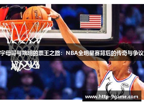 字母哥与姚明的票王之路:NBA全明星赛背后的传奇与争议 字母哥与姚明的票王之路:NBA全明星赛背后的传奇与争议