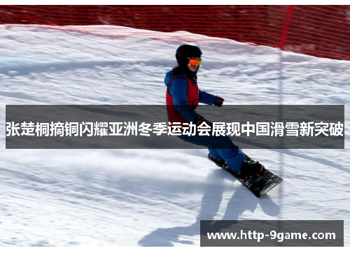 张楚桐摘铜闪耀亚洲冬季运动会展现中国滑雪新突破 张楚桐摘铜闪耀亚洲冬季运动会展现中国滑雪新突破