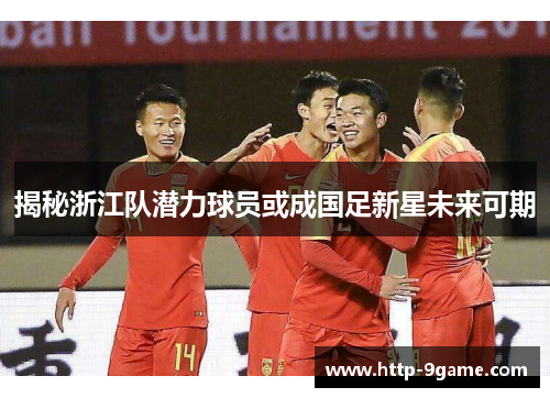 揭秘浙江队潜力球员或成国足新星未来可期