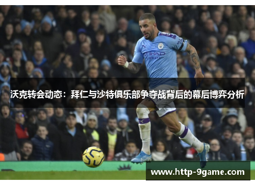 沃克转会动态:拜仁与沙特俱乐部争夺战背后的幕后博弈分析 沃克转会动态:拜仁与沙特俱乐部争夺战背后的幕后博弈分析