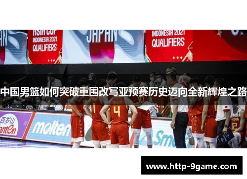 中国男篮如何突破重围改写亚预赛历史迈向全新辉煌之路 中国男篮如何突破重围改写亚预赛历史迈向全新辉煌之路