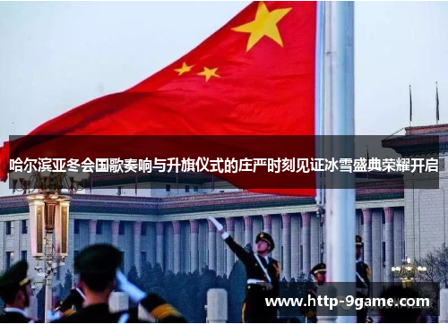 哈尔滨亚冬会国歌奏响与升旗仪式的庄严时刻见证冰雪盛典荣耀开启
