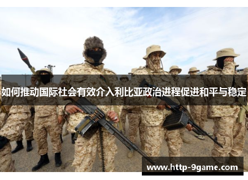 如何推动国际社会有效介入利比亚政治进程促进和平与稳定